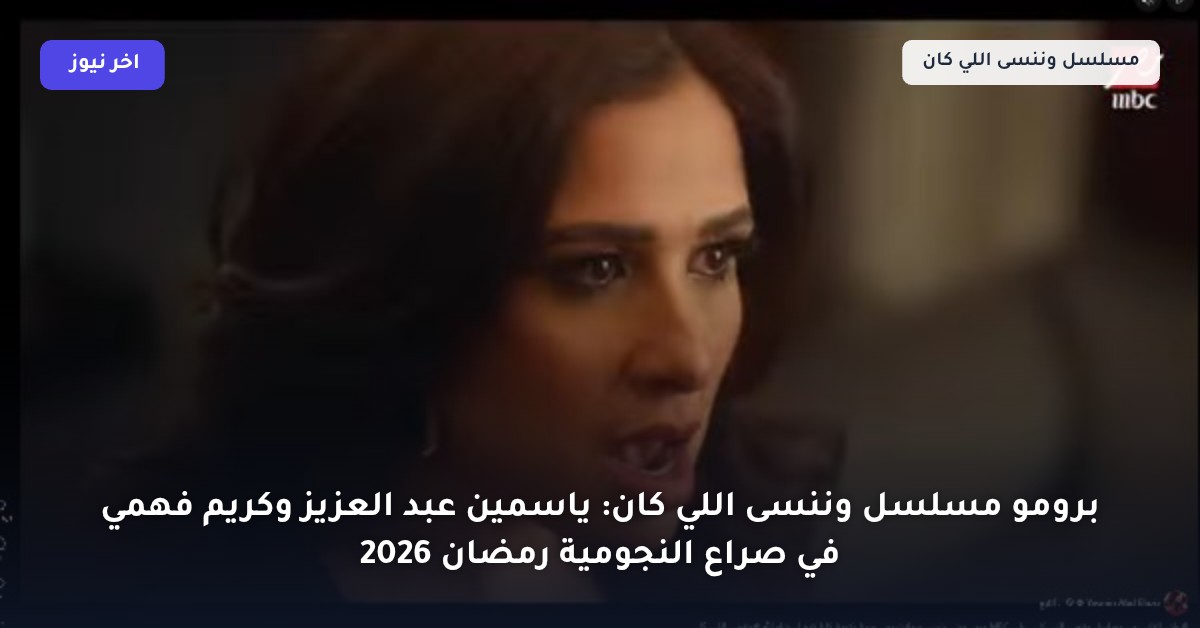 برومو مسلسل وننسى اللي كان: ياسمين عبد العزيز وكريم فهمي في صراع النجومية رمضان 2026
